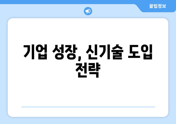 신기술 도입을 통한 기업 경쟁력 강화 전략과 실천 사례